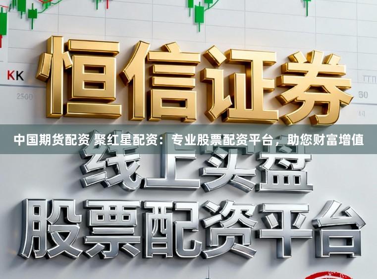 中国期货配资 聚红星配资：专业股票配资平台，助您财富增值
