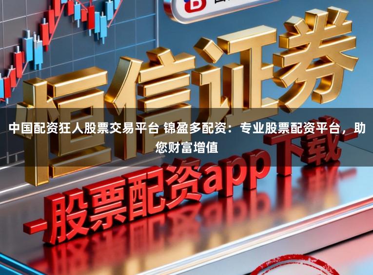中国配资狂人股票交易平台 锦盈多配资：专业股票配资平台，助您财富增值