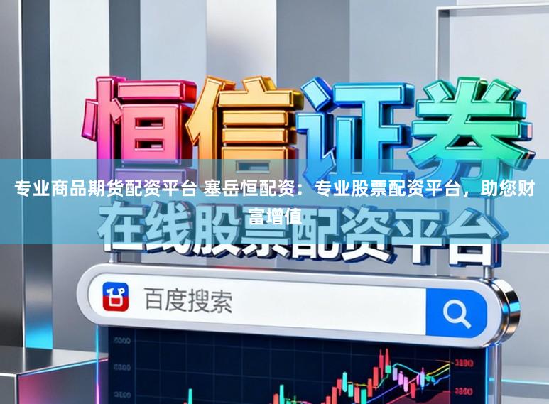 专业商品期货配资平台 塞岳恒配资：专业股票配资平台，助您财富增值