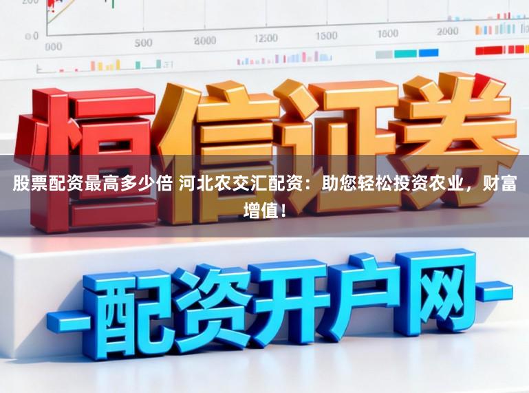 股票配资最高多少倍 河北农交汇配资：助您轻松投资农业，财富增值！
