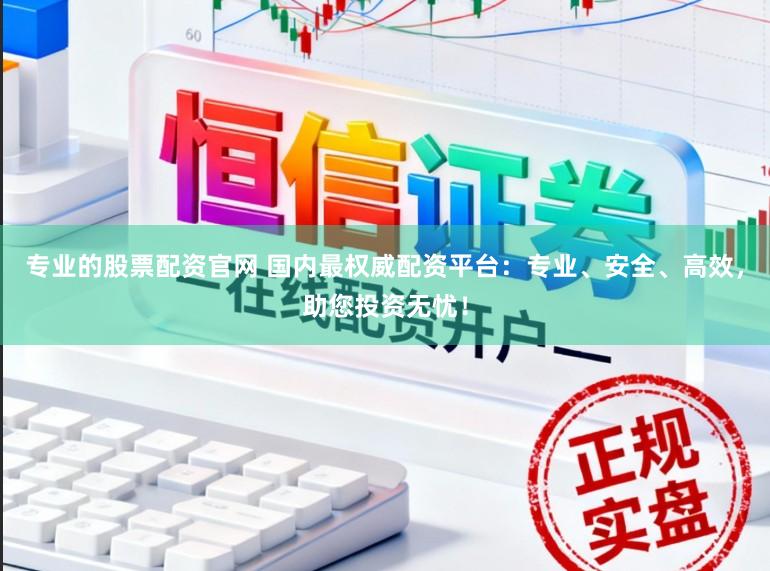 专业的股票配资官网 国内最权威配资平台：专业、安全、高效，助您投资无忧！