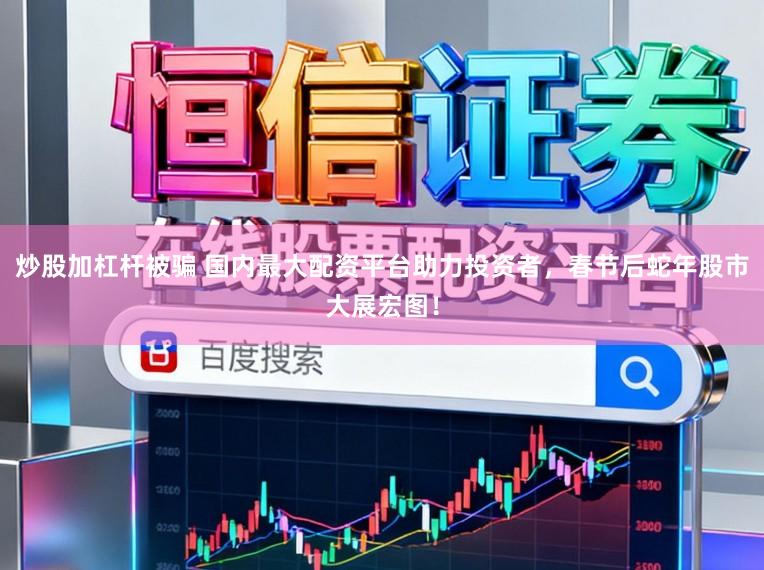 炒股加杠杆被骗 国内最大配资平台助力投资者，春节后蛇年股市大展宏图！