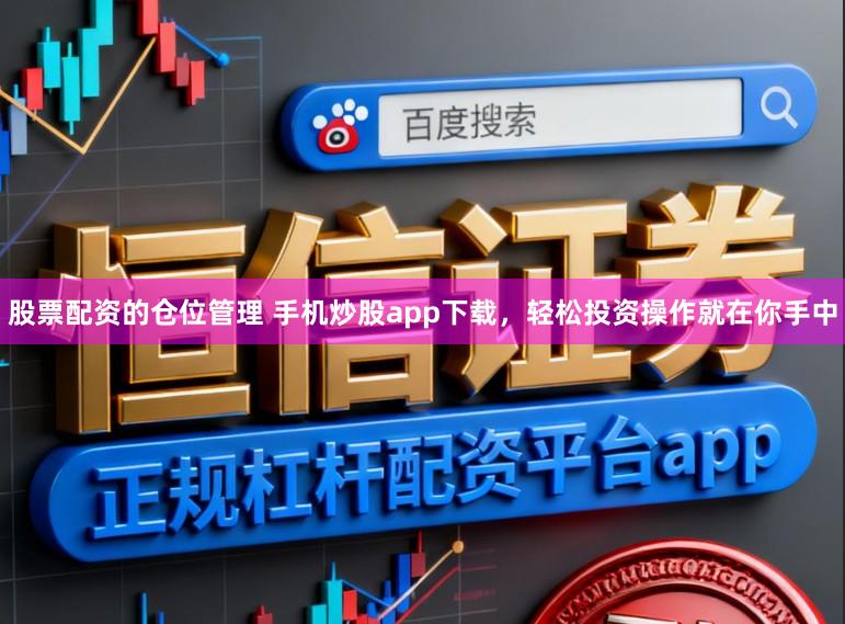 股票配资的仓位管理 手机炒股app下载，轻松投资操作就在你手中