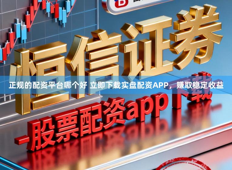 正规的配资平台哪个好 立即下载实盘配资APP，赚取稳定收益