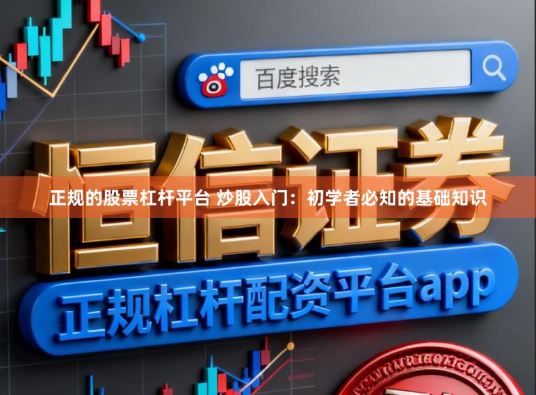 正规的股票杠杆平台 炒股入门：初学者必知的基础知识