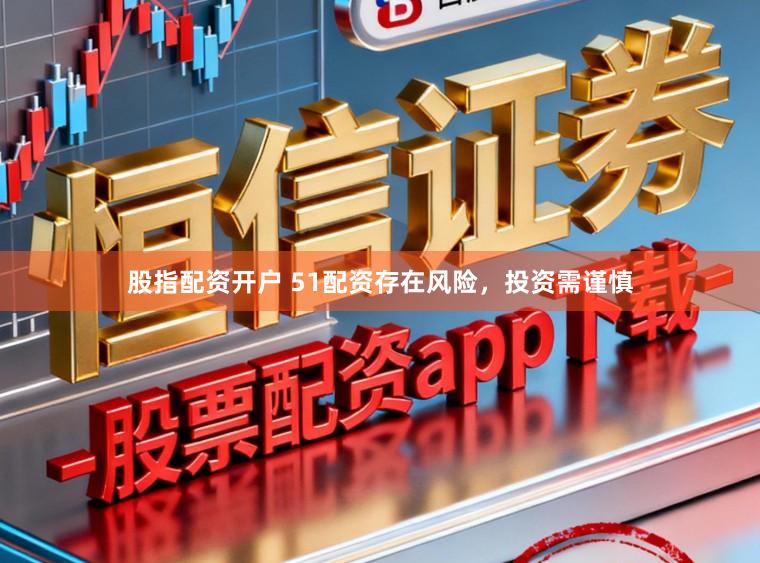 股指配资开户 51配资存在风险，投资需谨慎