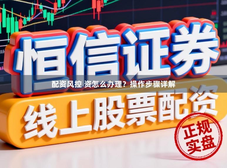 配资风控 资怎么办理？操作步骤详解