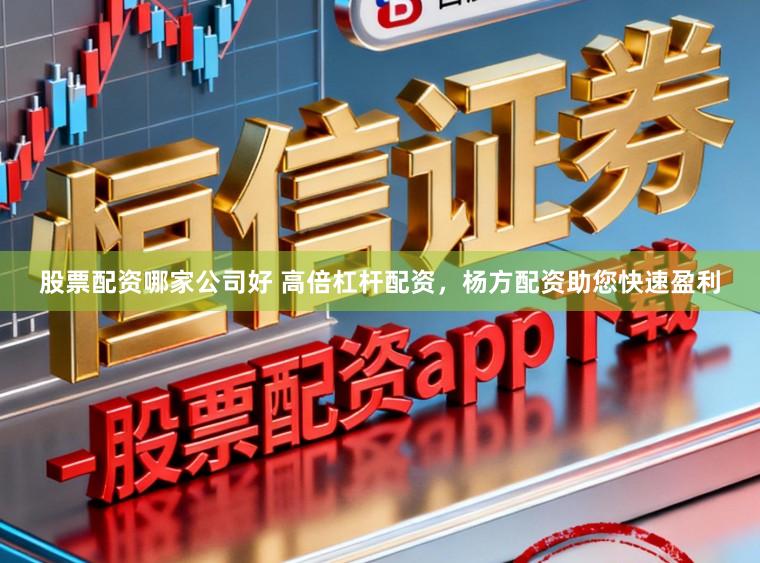 股票配资哪家公司好 高倍杠杆配资，杨方配资助您快速盈利