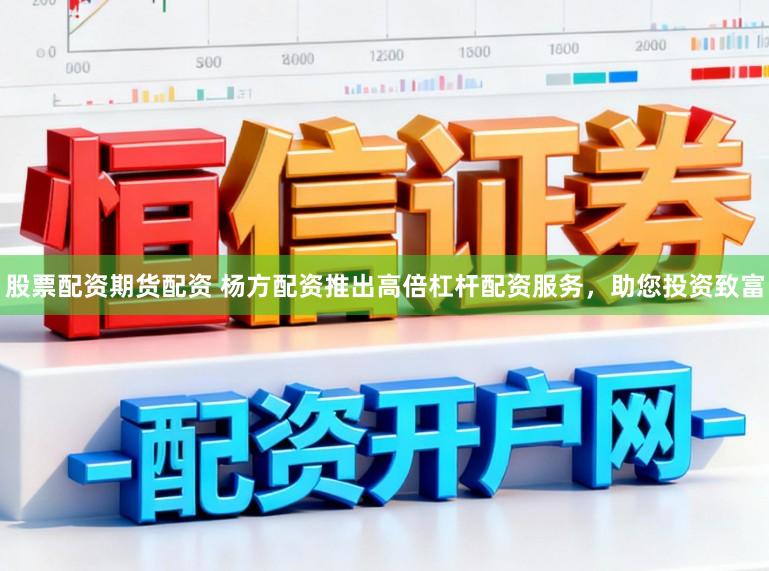 股票配资期货配资 杨方配资推出高倍杠杆配资服务，助您投资致富