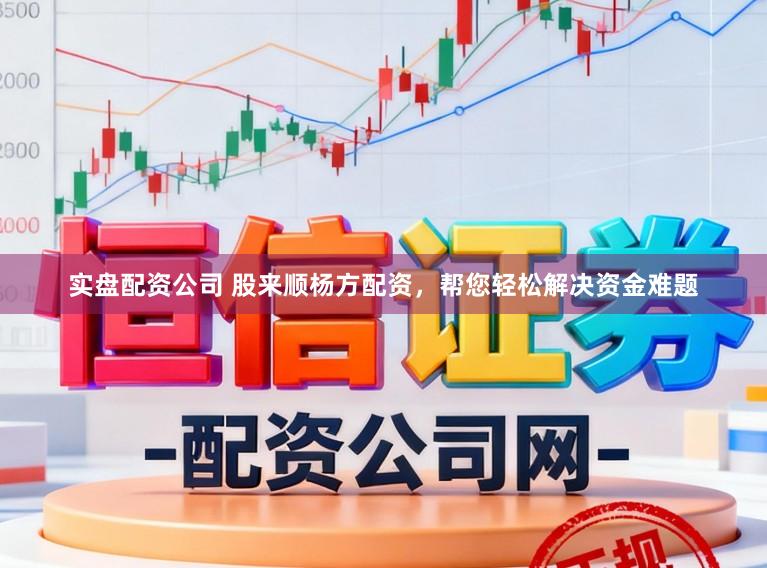 实盘配资公司 股来顺杨方配资，帮您轻松解决资金难题