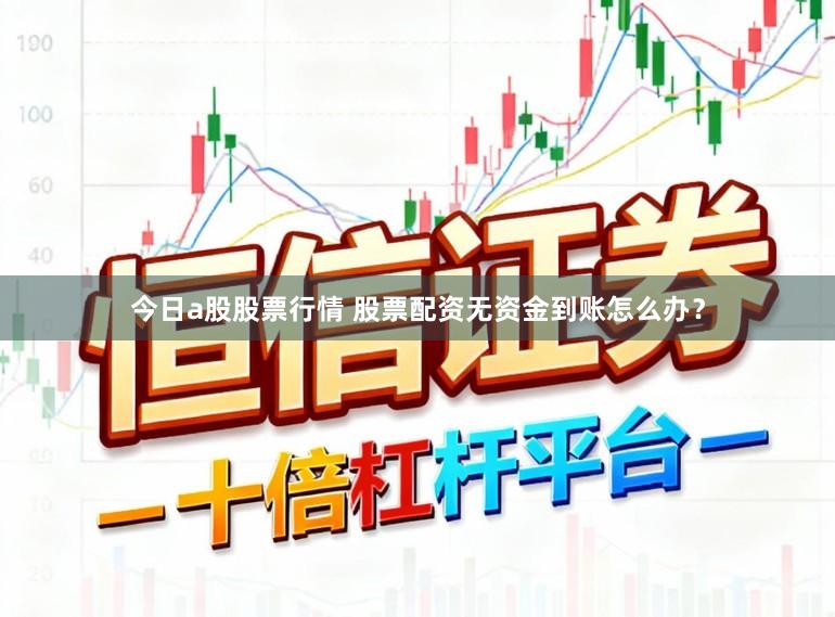 今日a股股票行情 股票配资无资金到账怎么办？