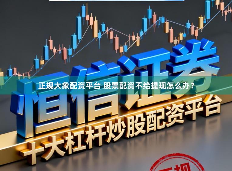 正规大象配资平台 股票配资不给提现怎么办？
