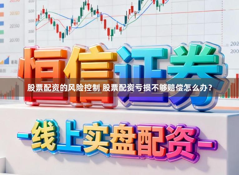股票配资的风险控制 股票配资亏损不够赔偿怎么办？