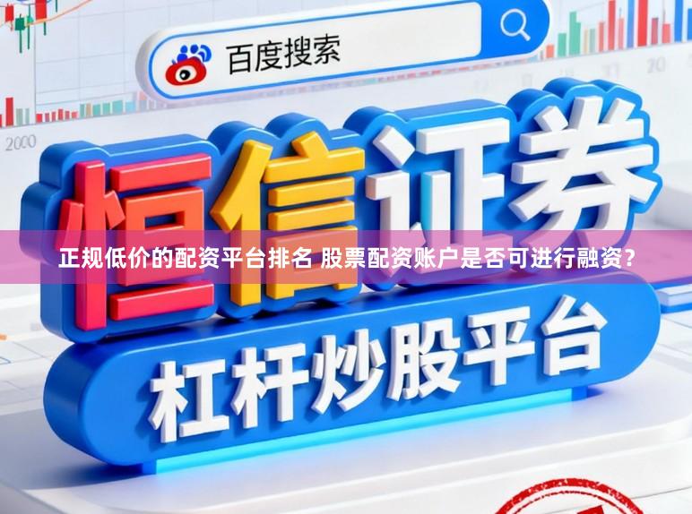 正规低价的配资平台排名 股票配资账户是否可进行融资？