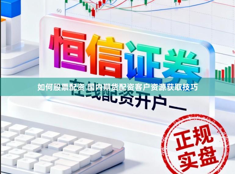 如何股票配资 国内期货配资客户资源获取技巧
