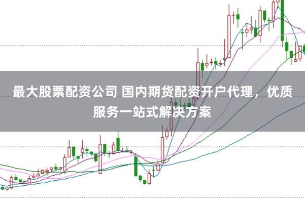 最大股票配资公司 国内期货配资开户代理，优质服务一站式解决方案
