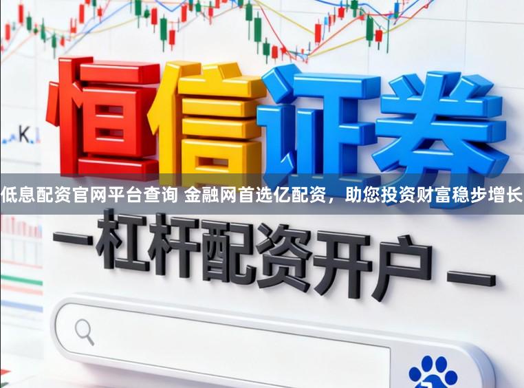 低息配资官网平台查询 金融网首选亿配资，助您投资财富稳步增长