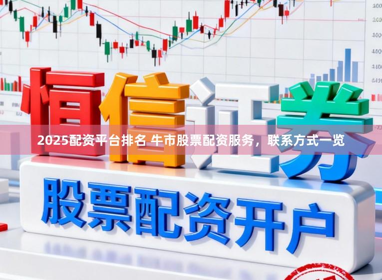 2025配资平台排名 牛市股票配资服务，联系方式一览