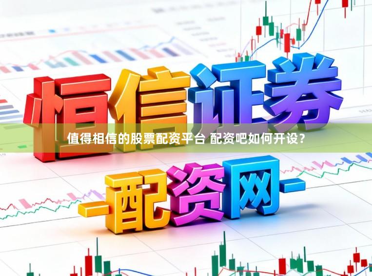 值得相信的股票配资平台 配资吧如何开设？