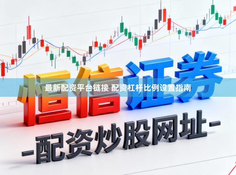 最新配资平台链接 配资杠杆比例设置指南