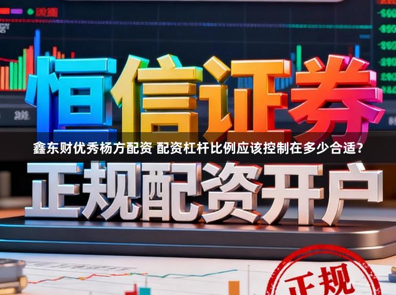 鑫东财优秀杨方配资 配资杠杆比例应该控制在多少合适？