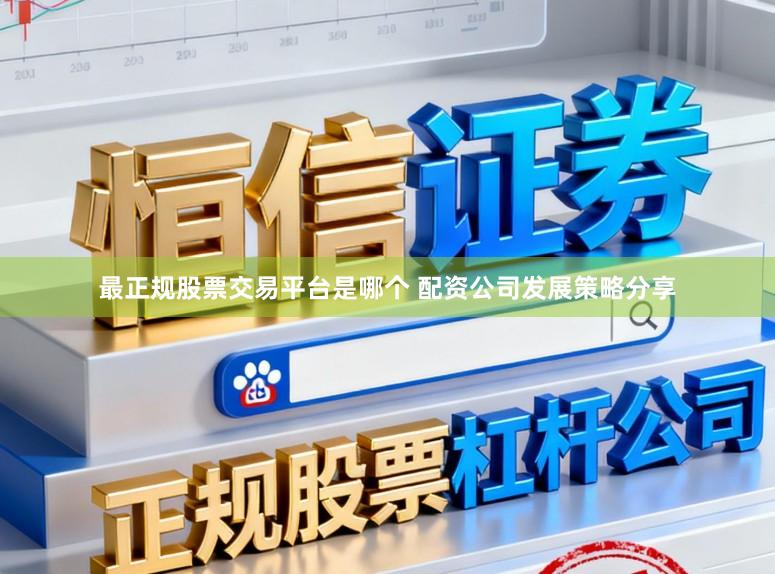 最正规股票交易平台是哪个 配资公司发展策略分享