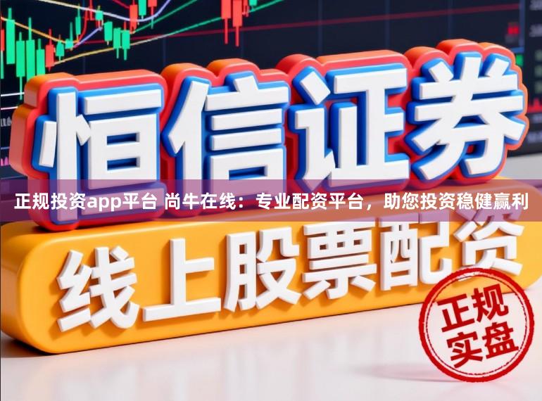正规投资app平台 尚牛在线：专业配资平台，助您投资稳健赢利