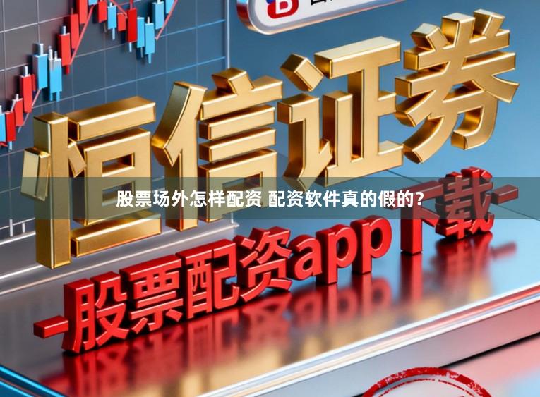股票场外怎样配资 配资软件真的假的?