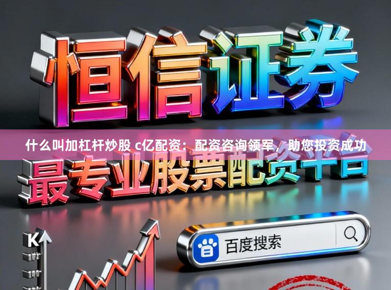 什么叫加杠杆炒股 c亿配资：配资咨询领军，助您投资成功