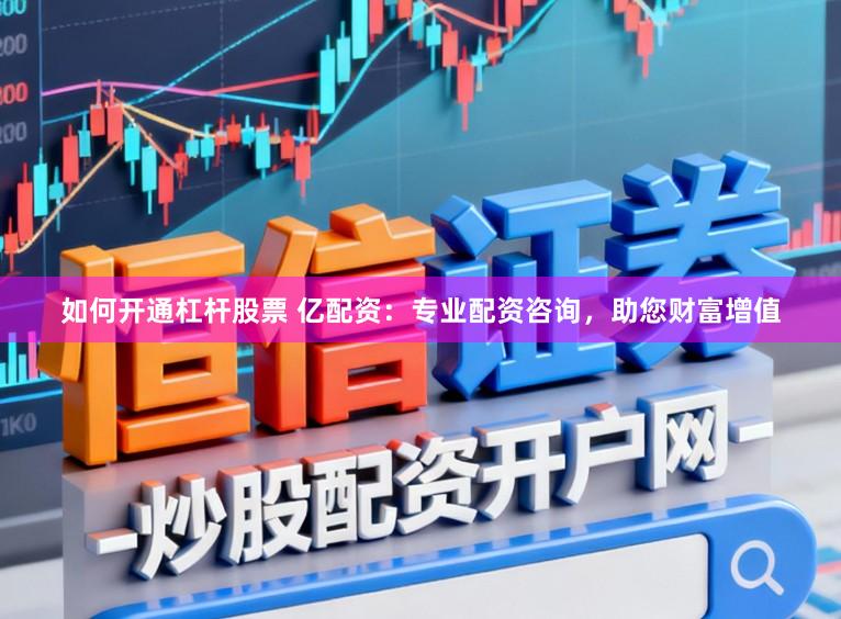 如何开通杠杆股票 亿配资：专业配资咨询，助您财富增值