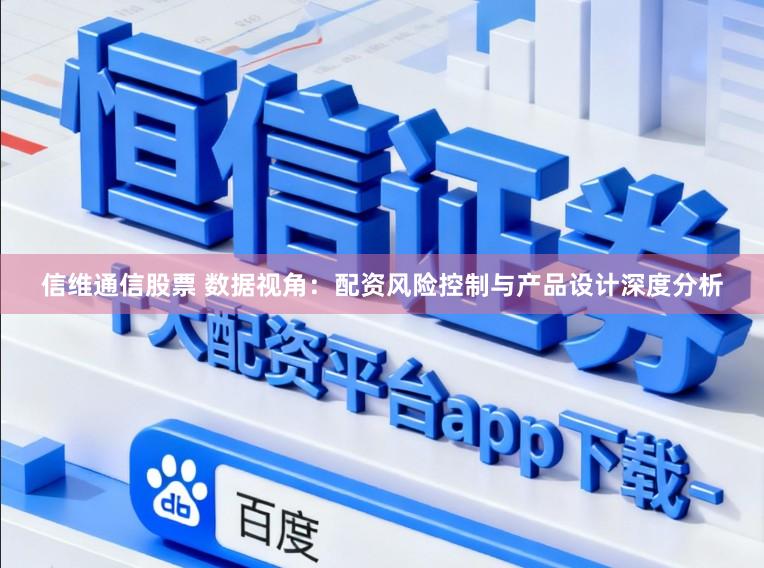 信维通信股票 数据视角：配资风险控制与产品设计深度分析