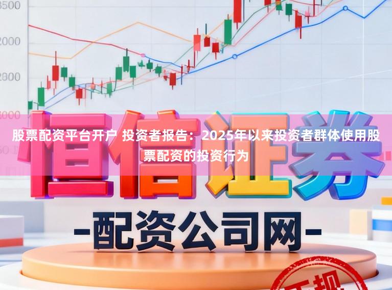 股票配资平台开户 投资者报告：2025年以来投资者群体使用股票配资的投资行为