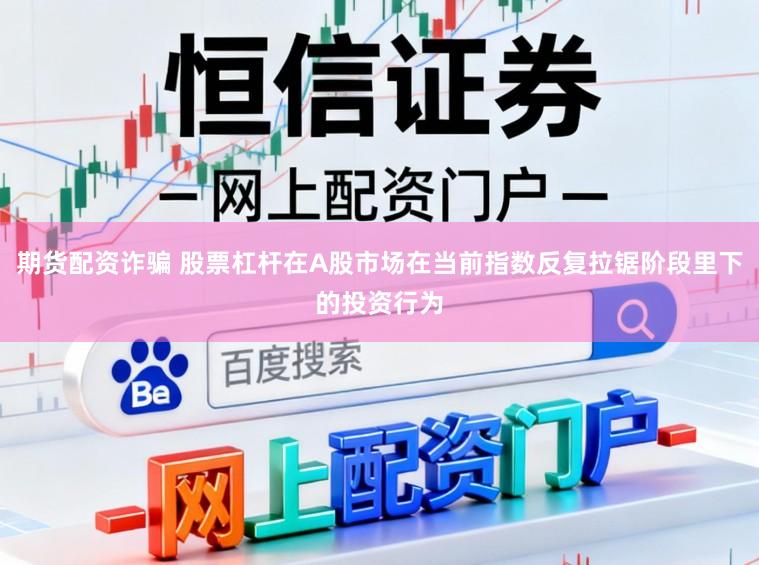 期货配资诈骗 股票杠杆在A股市场在当前指数反复拉锯阶段里下的投资行为