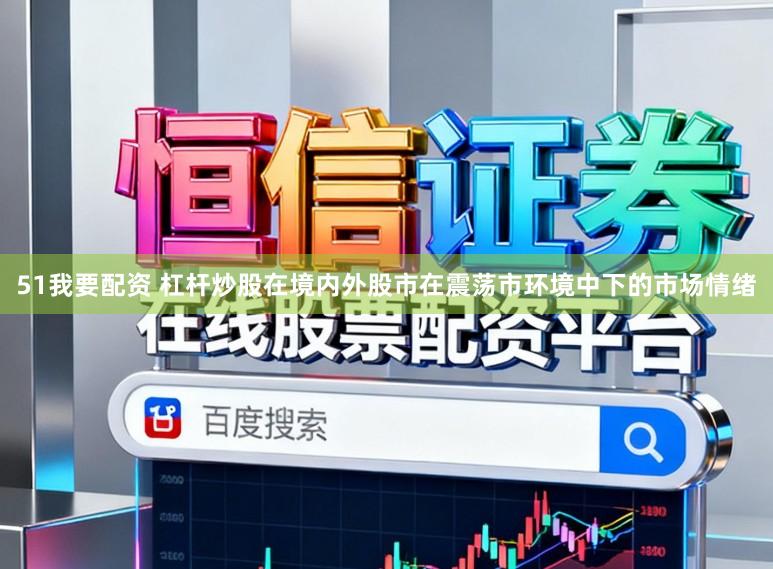 51我要配资 杠杆炒股在境内外股市在震荡市环境中下的市场情绪