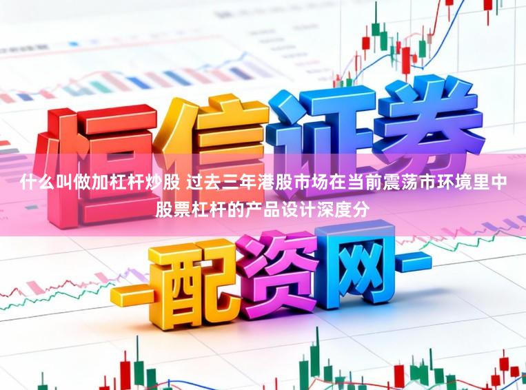 什么叫做加杠杆炒股 过去三年港股市场在当前震荡市环境里中股票杠杆的产品设计深度分