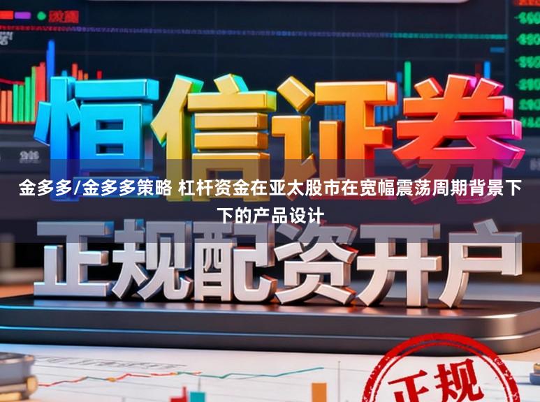 金多多/金多多策略 杠杆资金在亚太股市在宽幅震荡周期背景下下的产品设计