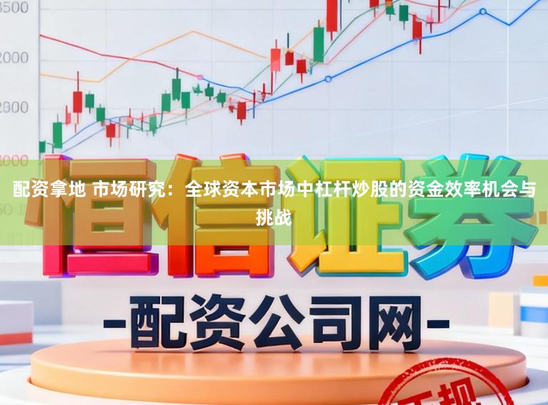 配资拿地 市场研究：全球资本市场中杠杆炒股的资金效率机会与挑战