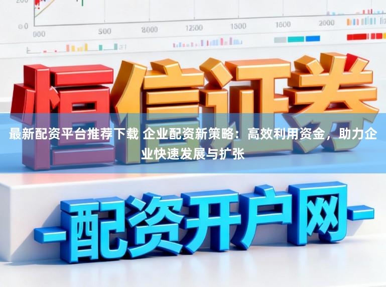最新配资平台推荐下载 企业配资新策略：高效利用资金，助力企业快速发展与扩张