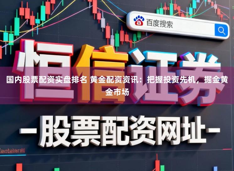 国内股票配资实盘排名 黄金配资资讯：把握投资先机，掘金黄金市场
