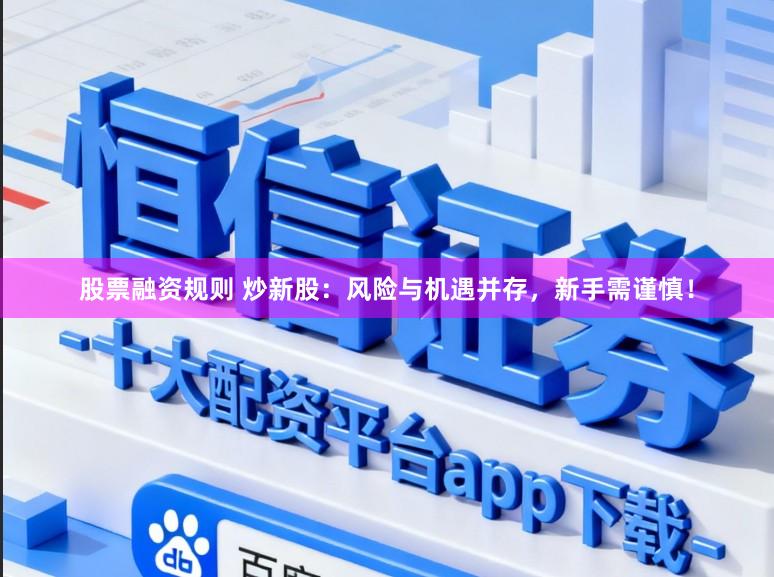 股票融资规则 炒新股：风险与机遇并存，新手需谨慎！
