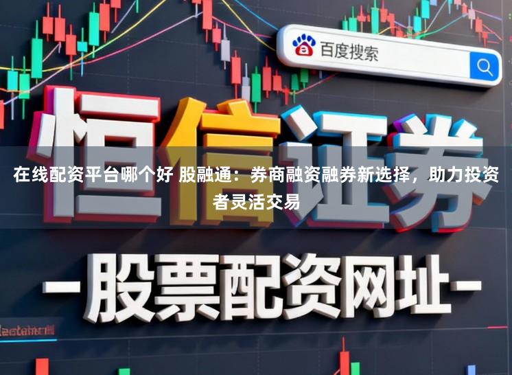 在线配资平台哪个好 股融通：券商融资融券新选择，助力投资者灵活交易