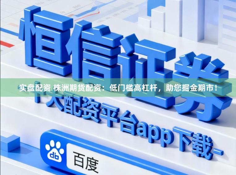 实盘配资 株洲期货配资：低门槛高杠杆，助您掘金期市！