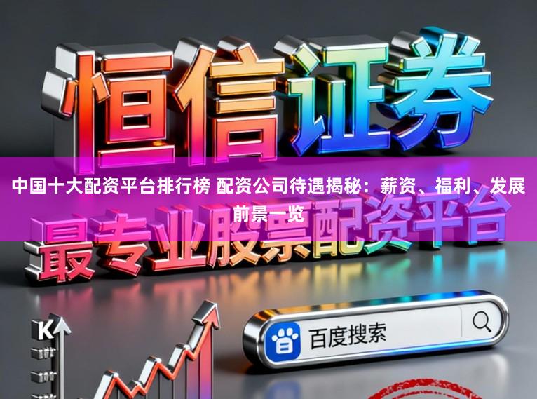 中国十大配资平台排行榜 配资公司待遇揭秘：薪资、福利、发展前景一览