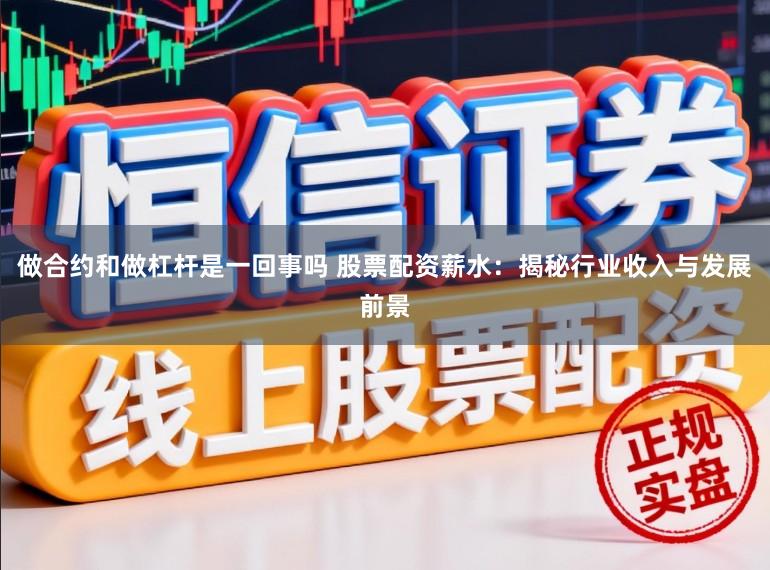 做合约和做杠杆是一回事吗 股票配资薪水：揭秘行业收入与发展前景