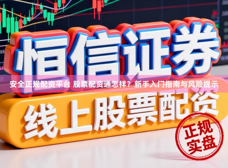 安全正规配资平台 股票配资通怎样？新手入门指南与风险提示